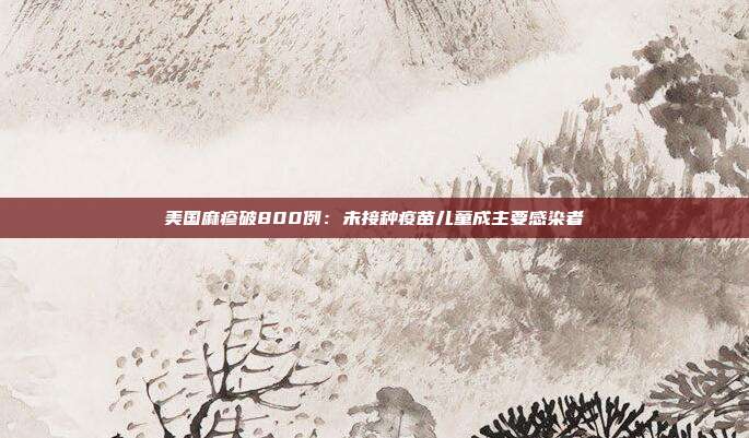 美国麻疹破800例：未接种疫苗儿童成主要感染者