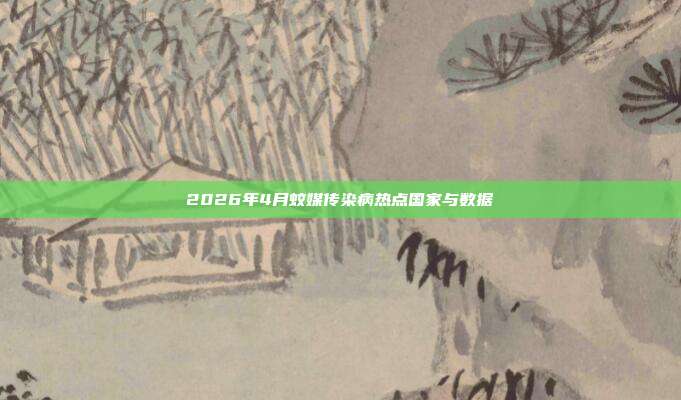 2026年4月蚊媒传染病热点国家与数据