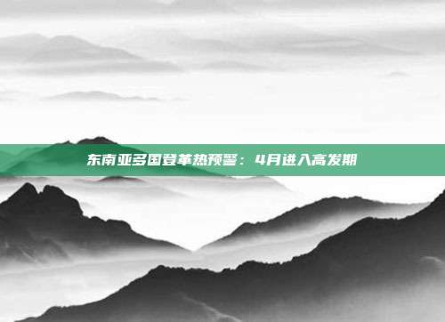 东南亚多国登革热预警：4月进入高发期