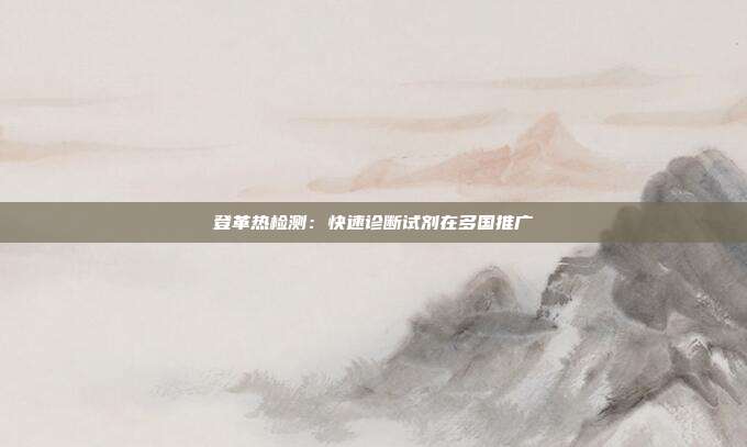 登革热检测：快速诊断试剂在多国推广