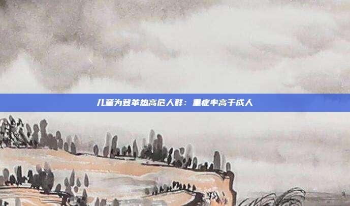 儿童为登革热高危人群：重症率高于成人
