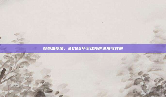 登革热疫苗：2026年全球接种进展与效果