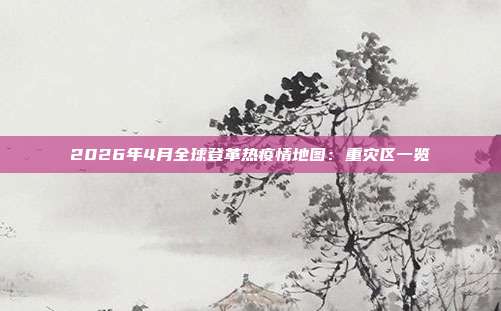2026年4月全球登革热疫情地图：重灾区一览