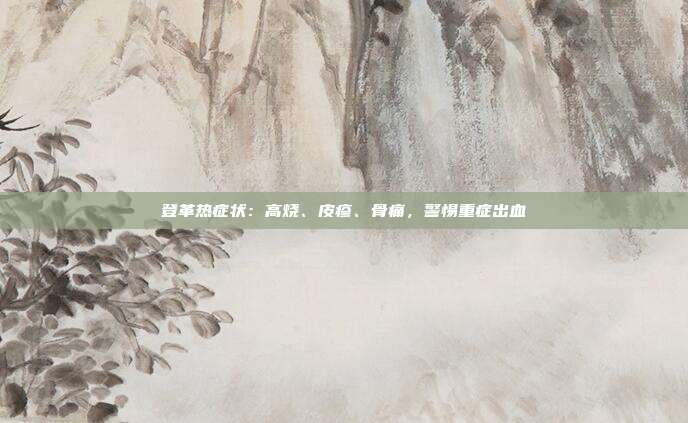 登革热症状：高烧、皮疹、骨痛，警惕重症出血