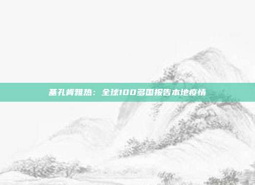 基孔肯雅热：全球100多国报告本地疫情