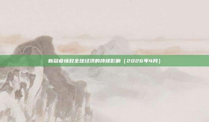 新冠疫情对全球经济的持续影响（2026年4月）