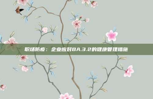 职场防疫：企业应对BA.3.2的健康管理措施