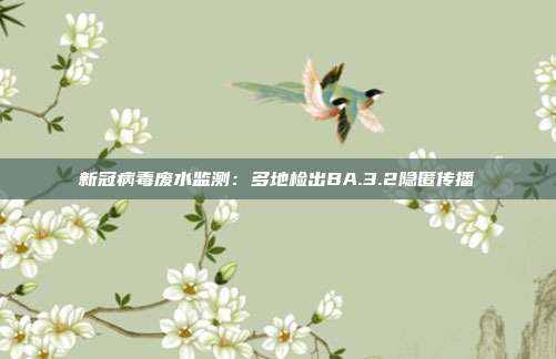 新冠病毒废水监测：多地检出BA.3.2隐匿传播