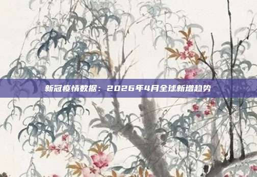 新冠疫情数据：2026年4月全球新增趋势