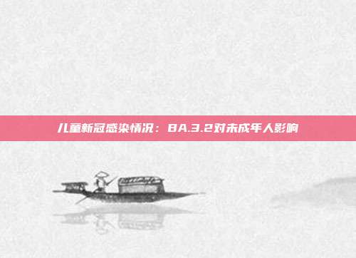 儿童新冠感染情况：BA.3.2对未成年人影响