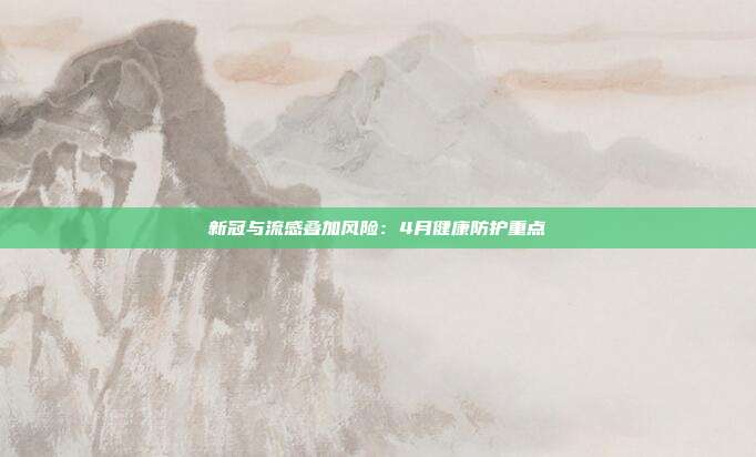 新冠与流感叠加风险：4月健康防护重点