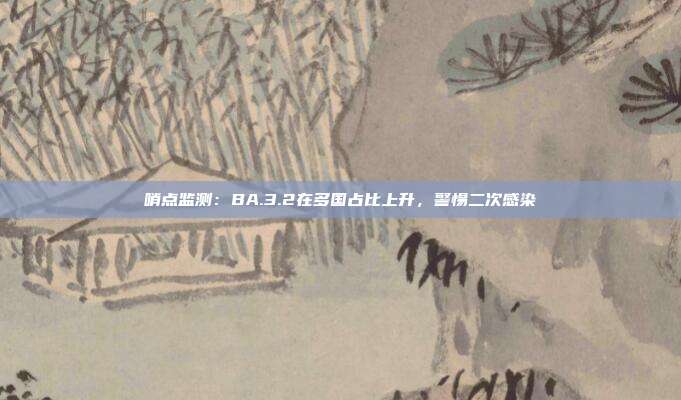 哨点监测:BA.3.2在多国占比上升,警惕二次感染
