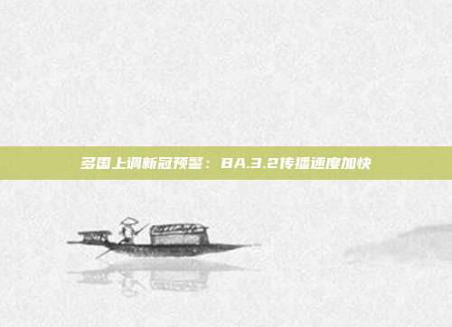 多国上调新冠预警:BA.3.2传播速度加快