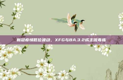 新冠疫情低位波动,XFG与BA.3.2成主流毒株