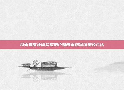 抖音里面快速获取用户和带来精准流量的方法