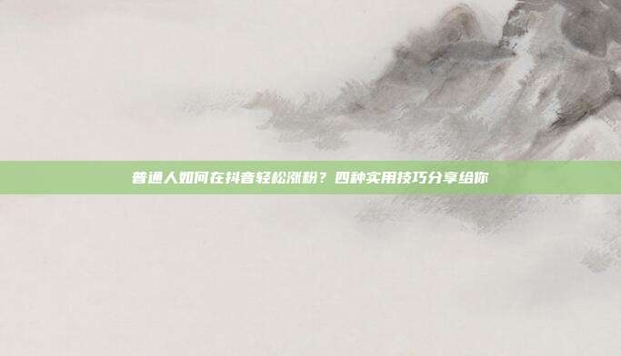 普通人如何在抖音轻松涨粉?四种实用技巧分享给你