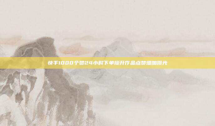 快手1000个赞24小时下单提升作品点赞增加曝光