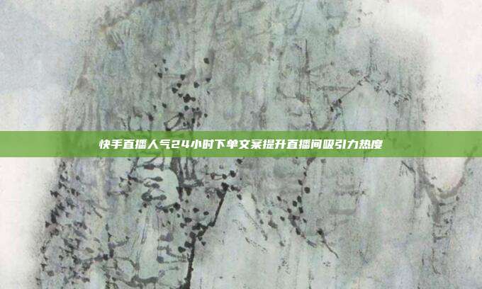快手直播人气24小时下单文案提升直播间吸引力热度