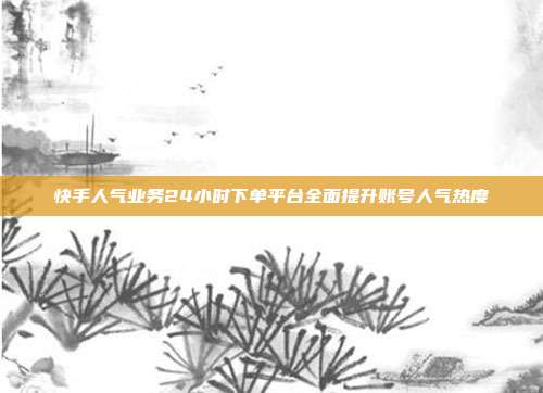 快手人气业务24小时下单平台全面提升账号人气热度