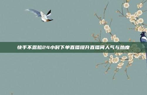 快手不露脸24小时下单直播提升直播间人气与热度
