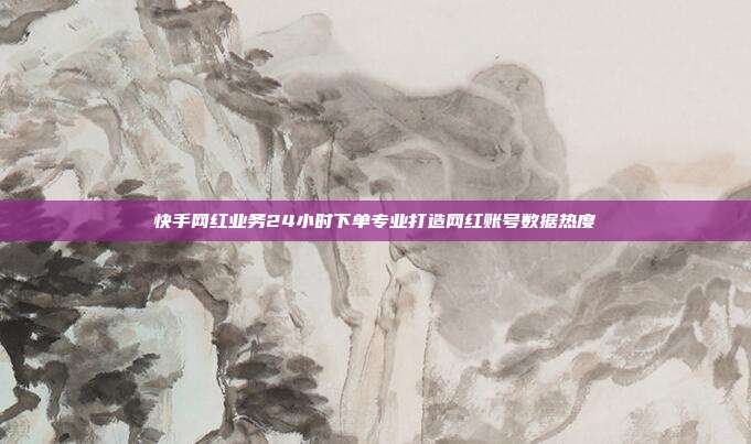 快手网红业务24小时下单专业打造网红账号数据热度