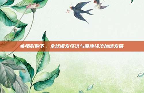 疫情影响下，全球银发经济与健康经济加速发展