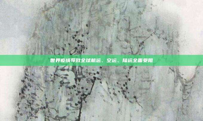 世界疫情导致全球航运、空运、陆运全面受阻