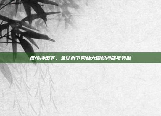 疫情冲击下，全球线下商业大面积闭店与转型