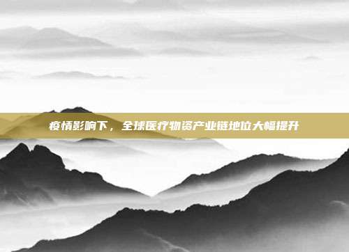 疫情影响下，全球医疗物资产业链地位大幅提升