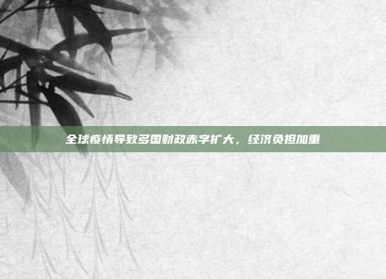 全球疫情导致多国财政赤字扩大，经济负担加重