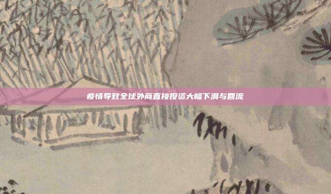 疫情导致全球外商直接投资大幅下滑与回流