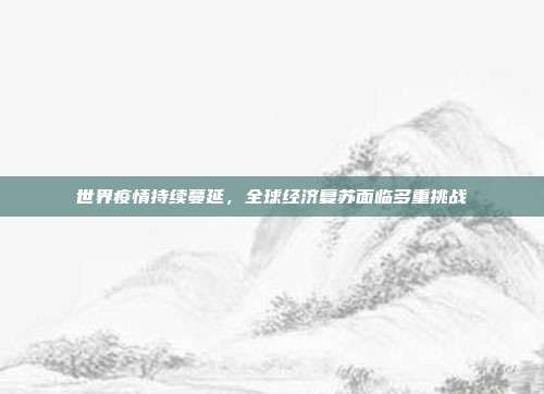 世界疫情持续蔓延，全球经济复苏面临多重挑战