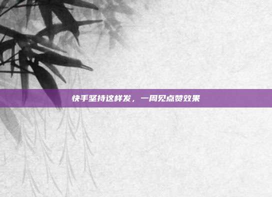 快手坚持这样发,一周见点赞效果