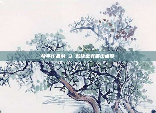 快手作品前 3 秒决定有多少点赞