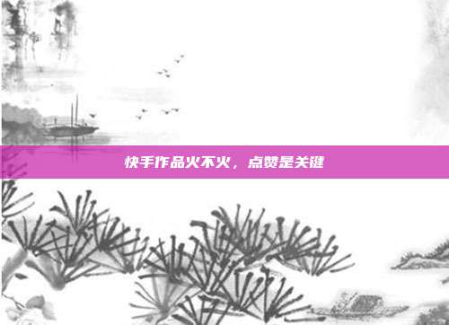 快手作品火不火,点赞是关键