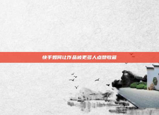 快手如何让作品被更多人点赞收藏