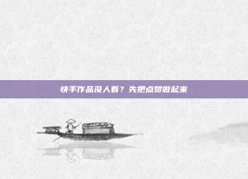 快手作品没人看?先把点赞做起来