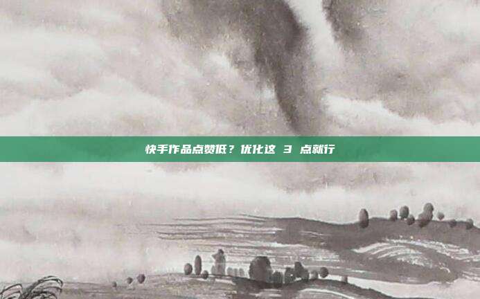 快手作品点赞低?优化这 3 点就行
