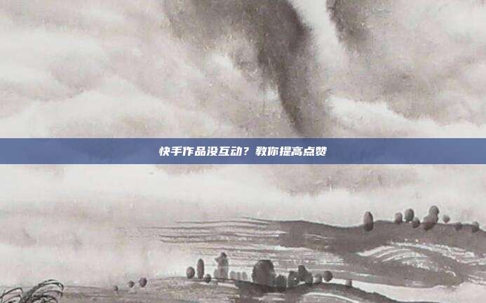 快手作品没互动?教你提高点赞