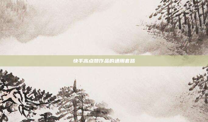 快手高点赞作品的通用套路