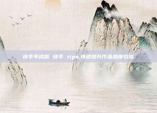快手年成版 快手 tips,快速提升作品热度引流