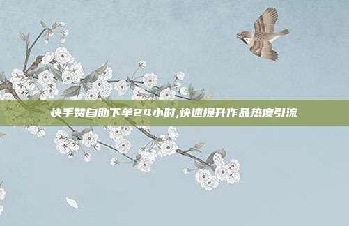 快手赞自助下单24小时,快速提升作品热度引流