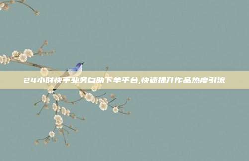 24小时快手业务自助下单平台,快速提升作品热度引流