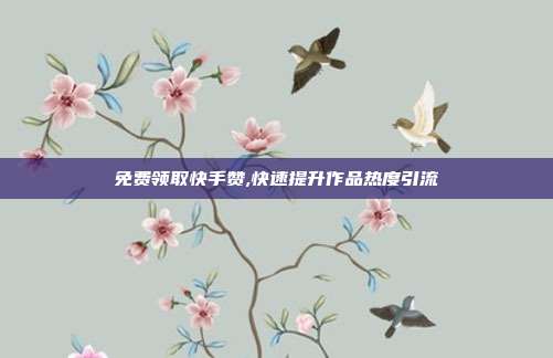 免费领取快手赞,快速提升作品热度引流