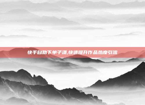 快手自助下单子潇,快速提升作品热度引流
