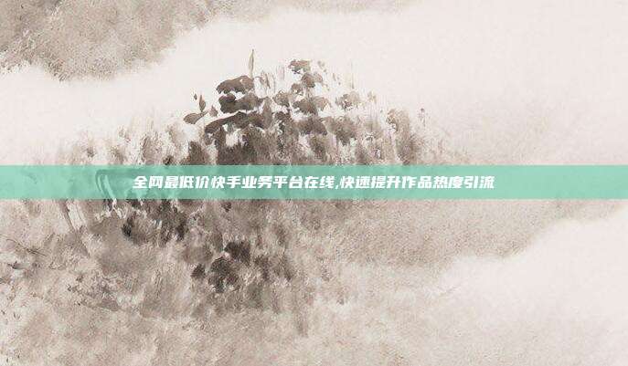 全网最低价快手业务平台在线,快速提升作品热度引流