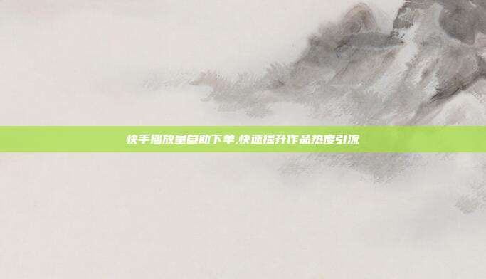 快手播放量自助下单,快速提升作品热度引流
