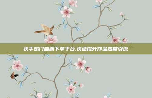 快手热门自助下单平台,快速提升作品热度引流