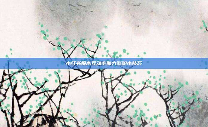 小红书提高互动率助力涨粉小技巧