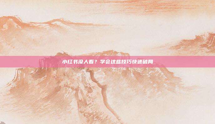 小红书没人看？学会这些技巧快速破局